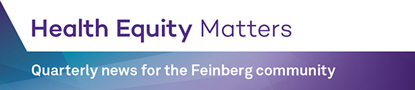 Health Equity Matters - Quarterly news for the Feinberg community